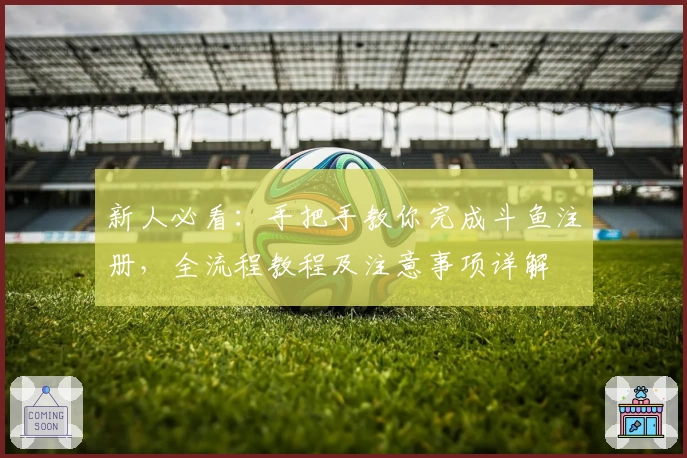 新人必看：手把手教你完成斗鱼注册，全流程教程及注意事项详解