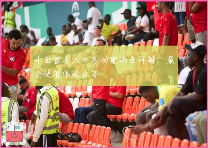 斗鱼官方入口及功能亮点详解：最全使用体验分享