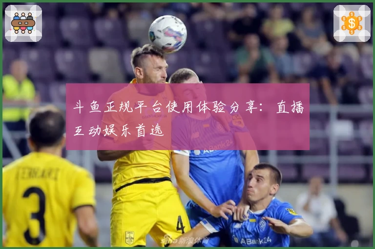 斗鱼正规平台使用体验分享：直播互动娱乐首选
