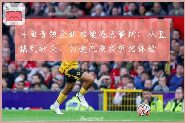 斗鱼音频全新功能亮点解析：从直播到社交，打造沉浸式听觉体验