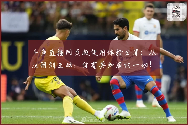 斗鱼直播网页版使用体验分享：从注册到互动，你需要知道的一切！