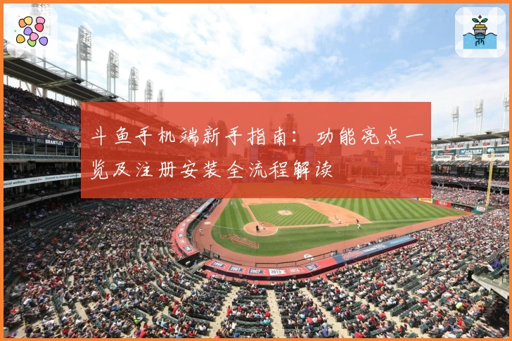 斗鱼手机端新手指南：功能亮点一览及注册安装全流程解读