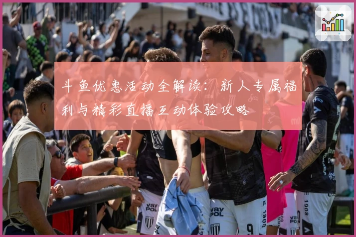 斗鱼优惠活动全解读：新人专属福利与精彩直播互动体验攻略