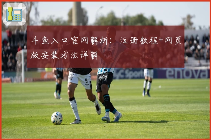 斗鱼入口官网解析：注册教程+网页版安装方法详解